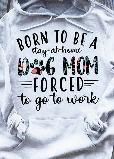 Dog Mom Work tshirt, Born To Be Stay At Home Dog Mom Forced To Go To Work Shirt, Mother's Day Gifts, Dog Mom Gift