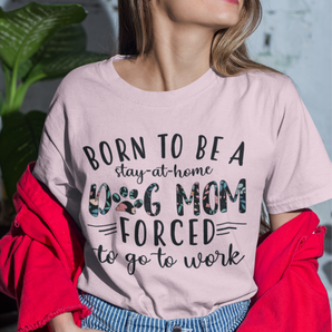 Dog Mom Work tshirt, Born To Be Stay At Home Dog Mom Forced To Go To Work Shirt, Mother's Day Gifts, Dog Mom Gift